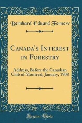 Cover of Canadas Interest in Forestry: Address, Before the Canadian Club of Montreal, January, 1908 (Classic Reprint)