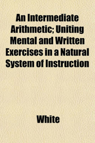 Cover of An Intermediate Arithmetic; Uniting Mental and Written Exercises in a Natural System of Instruction