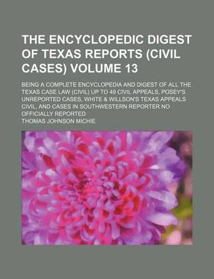 Book cover for The Encyclopedic Digest of Texas Reports (Civil Cases) Volume 13; Being a Complete Encyclopedia and Digest of All the Texas Case Law (Civil) Up to 49 Civil Appeals, Posey's Unreported Cases, White & Willson's Texas Appeals Civil, and Cases in Southwestern Repo