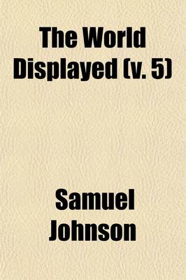 Book cover for The World Displayed (Volume 5); Or, a Curious Collection of Voyages and Travels, Selected from the Writers of All Nations. in Which the Conjectures and Interpolations of Several Vain Editors and Translators Are Expunged, Every Relation Is Made Concise and Plai