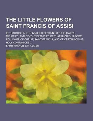 Book cover for The Little Flowers of Saint Francis of Assisi; In This Book Are Contained Certain Little Flowers, Miracles, and Devout Examples of That Glorious Poor