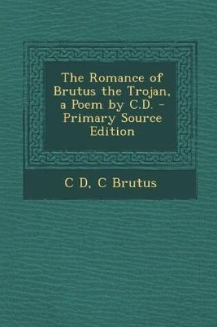 Cover of The Romance of Brutus the Trojan, a Poem by C.D. - Primary Source Edition