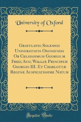 Cover of Gratulatio Solennis Universitatis Oxoniensis Ob Celsissimum Georgium Fred; Aug; Walliæ Principem Georgio III. Et Charlottæ Reginæ Auspicatissime Natum (Classic Reprint)