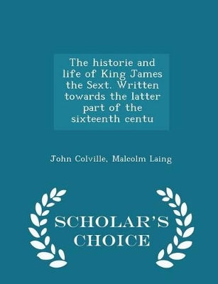 Book cover for The Historie and Life of King James the Sext. Written Towards the Latter Part of the Sixteenth Centu - Scholar's Choice Edition