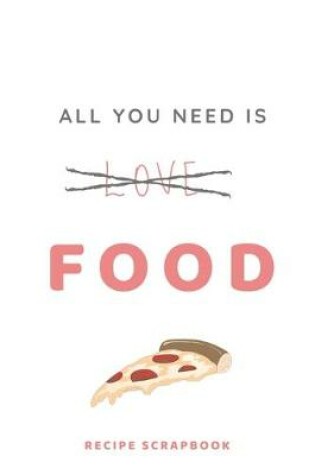 Cover of All You Need is Food Recipe Book - Recipe Scrapbook