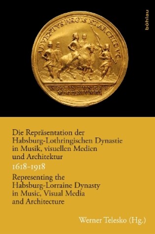 Cover of Die Reprasentation der Habsburg-Lothringischen Dynastie in Musik, visuellen Medien und Architektur / Representing the Habsburg-Lorraine Dynasty in Music, Visual Media and Architecture. 1618--918