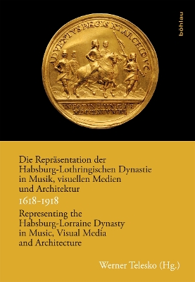 Book cover for Die Reprasentation der Habsburg-Lothringischen Dynastie in Musik, visuellen Medien und Architektur / Representing the Habsburg-Lorraine Dynasty in Music, Visual Media and Architecture. 1618--918