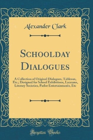 Cover of Schoolday Dialogues: A Collection of Original Dialogues, Tableaux, Etc.; Designed for School Exhibitions, Lyceums, Literary Societies, Parlor Entertainments, Etc (Classic Reprint)