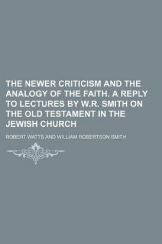Cover of The Newer Criticism and the Analogy of the Faith. a Reply to Lectures by W.R. Smith on the Old Testament in the Jewish Church