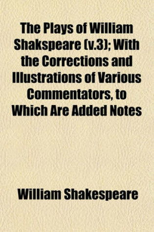 Cover of The Plays of William Shakspeare (V.3); With the Corrections and Illustrations of Various Commentators, to Which Are Added Notes