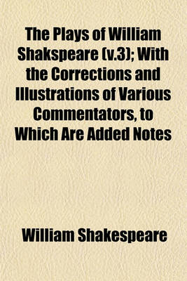 Book cover for The Plays of William Shakspeare (V.3); With the Corrections and Illustrations of Various Commentators, to Which Are Added Notes