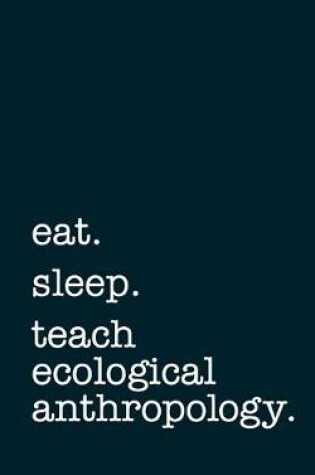Cover of eat. sleep. teach ecological anthropology. - Lined Notebook