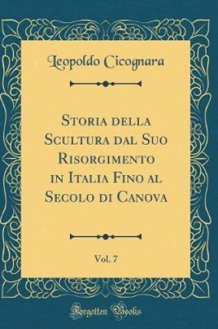 Cover of Storia Della Scultura Dal Suo Risorgimento in Italia Fino Al Secolo Di Canova, Vol. 7 (Classic Reprint)