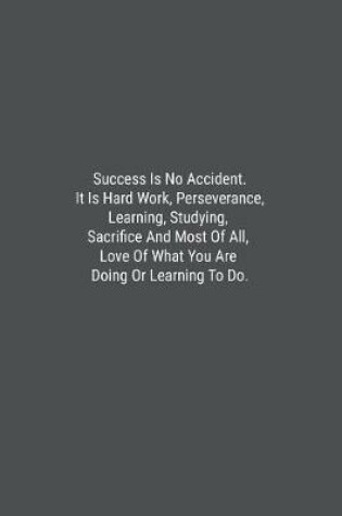 Cover of Success Is No Accident. It Is Hard Work, Perseverance, Learning, Studying, Sacrifice And Most Of All, Love Of What You Are Doing Or Learning To Do.