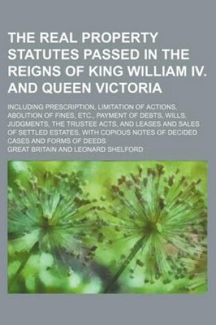 Cover of The Real Property Statutes Passed in the Reigns of King William IV. and Queen Victoria; Including Prescription, Limitation of Actions, Abolition of Fines, Etc., Payment of Debts, Wills, Judgments, the Trustee Acts, and Leases and Sales of Settled Estates,