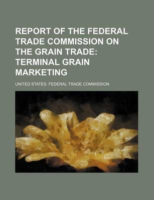 Book cover for Report of the Federal Trade Commission on the Grain Trade; Terminal Grain Marketing