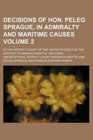 Cover of Decisions of Hon. Peleg Sprague, in Admiralty and Maritime Causes Volume 2; In the District Court of the United States for the District of Massachusetts. 1841-[1864]