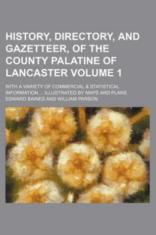Cover of History, Directory, and Gazetteer, of the County Palatine of Lancaster Volume 1; With a Variety of Commercial & Statistical Information Illustrated by Maps and Plans