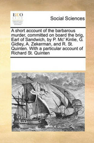 Cover of A Short Account of the Barbarous Murder, Committed on Board the Brig, Earl of Sandwich, by P. MC' Kinlie, G. Gidley, A. Zekerman, and R. St. Quinten. with a Particular Account of Richard St. Quinten