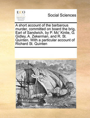 Book cover for A Short Account of the Barbarous Murder, Committed on Board the Brig, Earl of Sandwich, by P. MC' Kinlie, G. Gidley, A. Zekerman, and R. St. Quinten. with a Particular Account of Richard St. Quinten