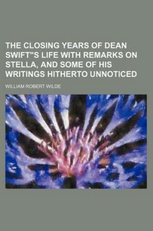 Cover of The Closing Years of Dean Swift"s Life with Remarks on Stella, and Some of His Writings Hitherto Unnoticed