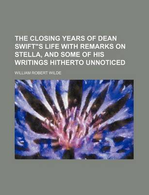 Book cover for The Closing Years of Dean Swift"s Life with Remarks on Stella, and Some of His Writings Hitherto Unnoticed