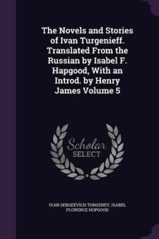 Cover of The Novels and Stories of Ivan Turgenieff. Translated from the Russian by Isabel F. Hapgood, with an Introd. by Henry James Volume 5