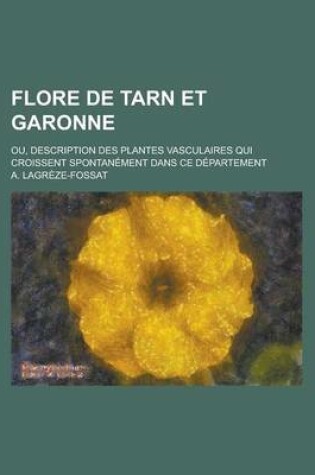 Cover of Flore de Tarn Et Garonne; Ou, Description Des Plantes Vasculaires Qui Croissent Spontanement Dans Ce Departement