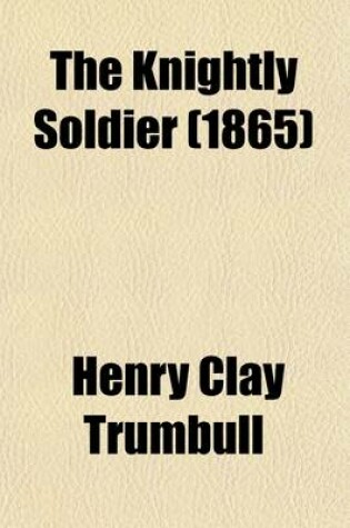 Cover of The Knightly Soldier; A Biography of Major Henry Ward Camp, Tenth Conn. Vols