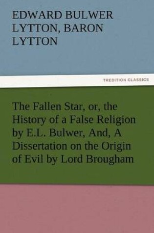 Cover of The Fallen Star, Or, the History of a False Religion by E.L. Bulwer, And, a Dissertation on the Origin of Evil by Lord Brougham