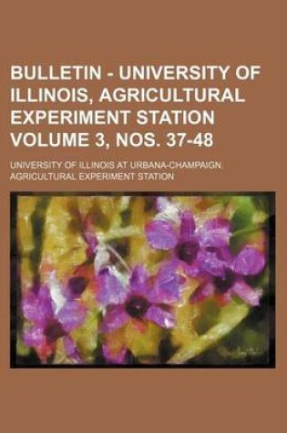 Cover of Bulletin - University of Illinois, Agricultural Experiment Station Volume 3, Nos. 37-48