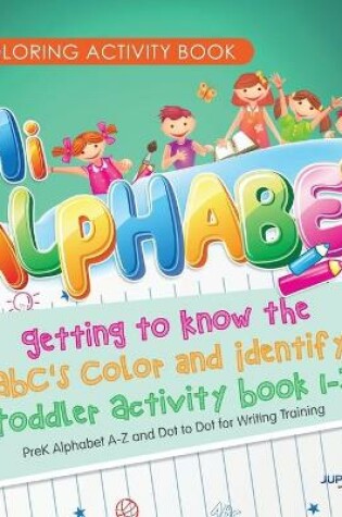 Cover of Coloring Activity Book. Hi Alphabet! Getting to Know the ABC's Color and Identify Toddler Activity Book 1-3. PreK Alphabet A-Z and Dot to Dot for Writing Training