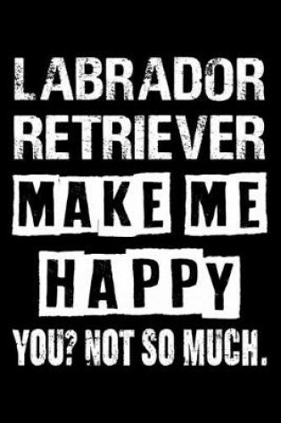 Cover of Labrador Retriever Make Me Happy You Not So Much