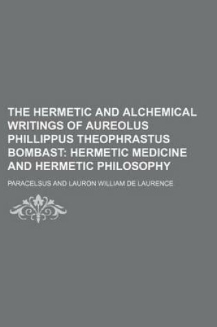 Cover of The Hermetic and Alchemical Writings of Aureolus Phillippus Theophrastus Bombast; Hermetic Medicine and Hermetic Philosophy