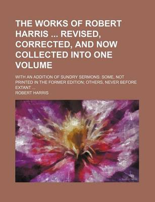 Book cover for The Works of Robert Harris Revised, Corrected, and Now Collected Into One Volume; With an Addition of Sundry Sermons