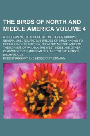 Cover of The Birds of North and Middle America Volume 4; A Descriptive Catalogue of the Higher Groups, Genera, Species, and Subspecies of Birds Known to Occur in North America, from the Arctic Lands to the Isthmus of Panama, the West Indies and Other Islands of T