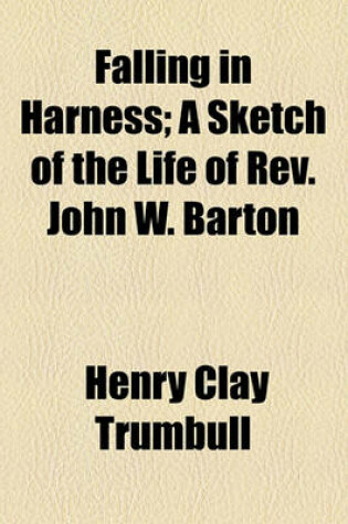 Cover of Falling in Harness; A Sketch of the Life of REV. John W. Barton