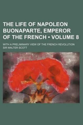 Cover of The Life of Napoleon Buonaparte, Emperor of the French (Volume 8); With a Preliminary View of the French Revolution