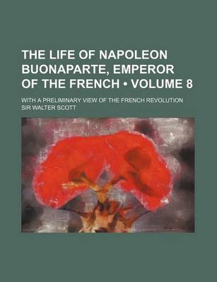 Book cover for The Life of Napoleon Buonaparte, Emperor of the French (Volume 8); With a Preliminary View of the French Revolution