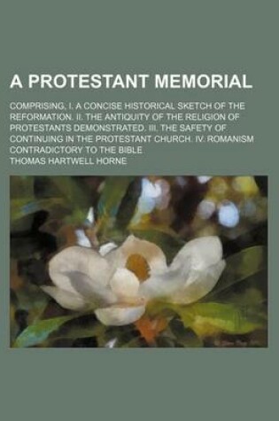 Cover of A Protestant Memorial; Comprising, I. a Concise Historical Sketch of the Reformation. II. the Antiquity of the Religion of Protestants Demonstrated. III. the Safety of Continuing in the Protestant Church. IV. Romanism Contradictory to the Bible