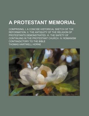 Book cover for A Protestant Memorial; Comprising, I. a Concise Historical Sketch of the Reformation. II. the Antiquity of the Religion of Protestants Demonstrated. III. the Safety of Continuing in the Protestant Church. IV. Romanism Contradictory to the Bible