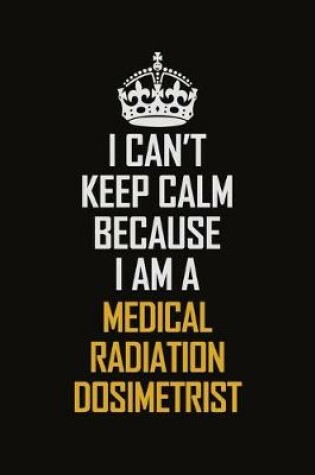 Cover of I Can't Keep Calm Because I Am A Medical Radiation Dosimetrist