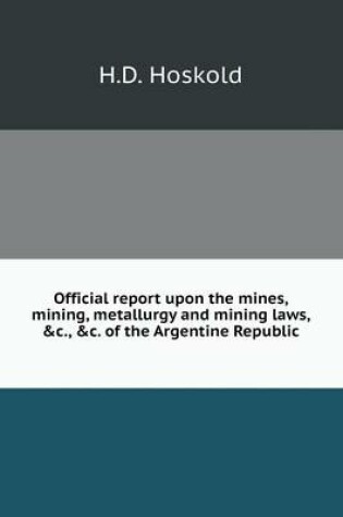 Cover of Official report upon the mines, mining, metallurgy and mining laws, c., c. of the Argentine Republic
