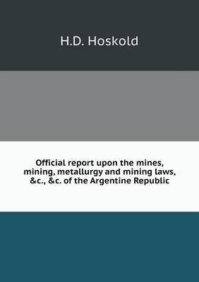 Book cover for Official report upon the mines, mining, metallurgy and mining laws, c., c. of the Argentine Republic