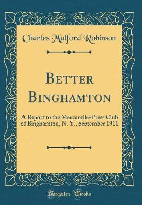 Book cover for Better Binghamton: A Report to the Mercantile-Press Club of Binghamton, N. Y., September 1911 (Classic Reprint)