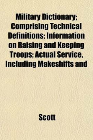 Cover of Military Dictionary; Comprising Technical Definitions; Information on Raising and Keeping Troops; Actual Service, Including Makeshifts and