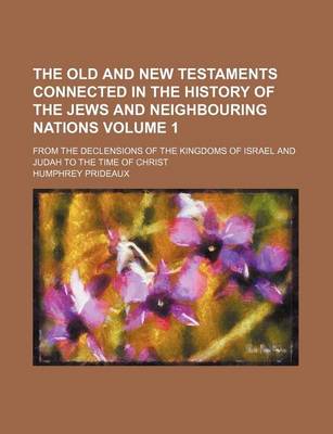 Book cover for The Old and New Testaments Connected in the History of the Jews and Neighbouring Nations Volume 1; From the Declensions of the Kingdoms of Israel and Judah to the Time of Christ