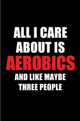 Book cover for All I Care about Is Aerobics and Like Maybe Three People