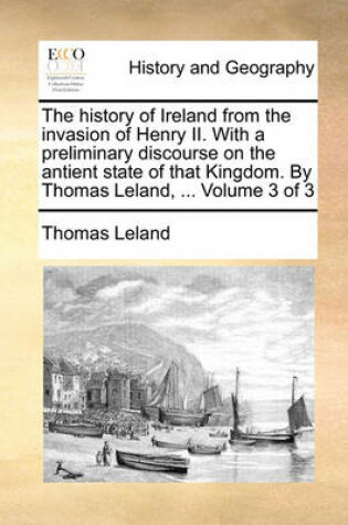 Cover of The History of Ireland from the Invasion of Henry II. with a Preliminary Discourse on the Antient State of That Kingdom. by Thomas Leland, ... Volume 3 of 3