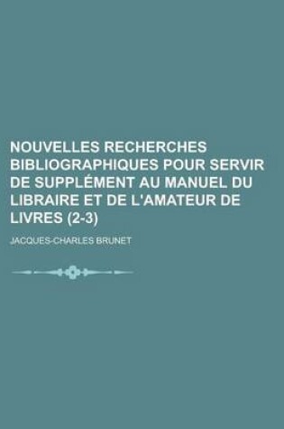 Cover of Nouvelles Recherches Bibliographiques Pour Servir de Supplement Au Manuel Du Libraire Et de L'Amateur de Livres (2-3)